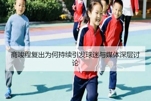 商竣程复出为何持续引发球迷与媒体深层讨论