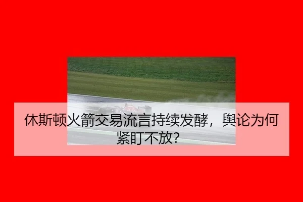 休斯顿火箭交易流言持续发酵，舆论为何紧盯不放？